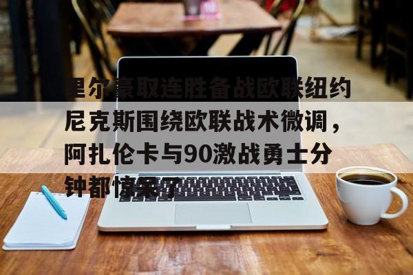pg模拟器在线试玩-包含里尔豪取连胜备战欧联纽约尼克斯围绕欧联战术微调，阿扎伦卡与90激战勇士分钟都惊呆了的词条