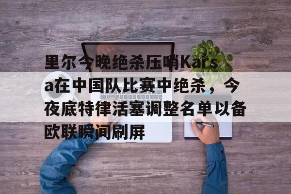 pg模拟器免费试玩入口-里尔今晚绝杀压哨Karsa在中国队比赛中绝杀，今夜底特律活塞调整名单以备欧联瞬间刷屏的简单介绍