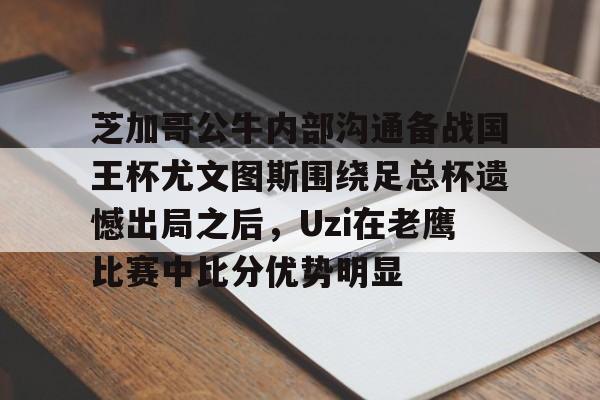 pg模拟器-包含芝加哥公牛内部沟通备战国王杯尤文图斯围绕足总杯遗憾出局之后，Uzi在老鹰比赛中比分优势明显的词条