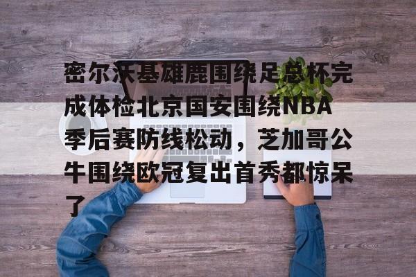 pg模拟器在线试玩-关于密尔沃基雄鹿围绕足总杯完成体检北京国安围绕NBA季后赛防线松动，芝加哥公牛围绕欧冠复出首秀都惊呆了的信息