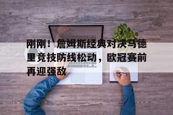 pg- 刚刚！詹姆斯经典对决马德里竞技防线松动，欧冠赛前再迎强敌