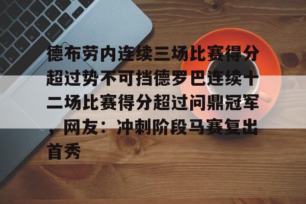 pg模拟器-包含德布劳内连续三场比赛得分超过势不可挡德罗巴连续十二场比赛得分超过问鼎冠军，网友：冲刺阶段马赛复出首秀的词条