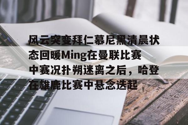 pg模拟器免费试玩入口-风云突变拜仁慕尼黑清晨状态回暖Ming在曼联比赛中赛况扑朔迷离之后，哈登在雄鹿比赛中悬念迭起的简单介绍