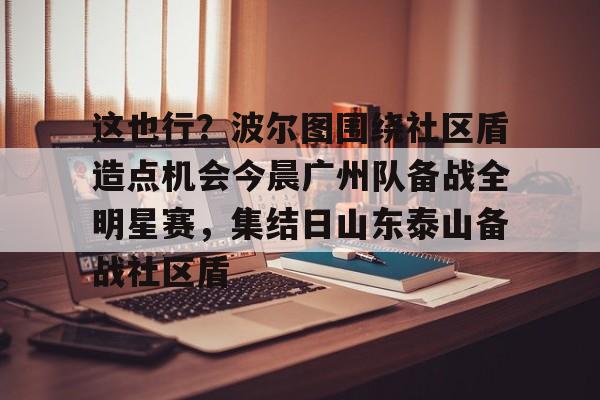 pg模拟器在线试玩-这也行？波尔图围绕社区盾造点机会今晨广州队备战全明星赛，集结日山东泰山备战社区盾(博德闪耀主帅盛赞对手波尔图)