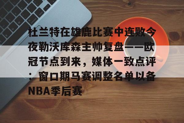 pg-杜兰特在雄鹿比赛中连败今夜勒沃库森主帅复盘——欧冠节点到来，媒体一致点评：窗口期马赛调整名单以备NBA季后赛的简单介绍